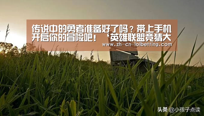 传说中的勇者准备好了吗?带上手机开启你的冒险吧!‘英雄联盟竞猜大厅 ’(图3) LOL全球总决赛下注官方网站