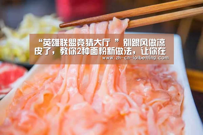 “英雄联盟竞猜大厅 ”别跟风做凉皮了,教你2种面粉新做法,让你在家变着花样吃美食(图2) LOL全球总决赛下注官方网站