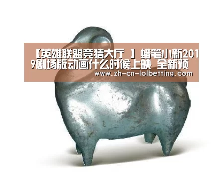 【英雄联盟竞猜大厅 】蜡笔小新2019剧场版动画什么时候上映 全新预告发布(图1) 英雄联盟竞猜大厅