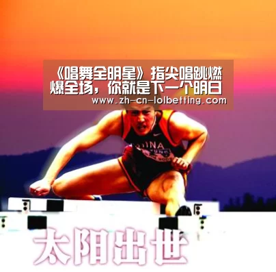 《唱舞全明星》指尖唱跳燃爆全场,你就是下一个明日之星【 LOL全球总决赛下注官方网站】(图1) 英雄联盟竞猜大厅