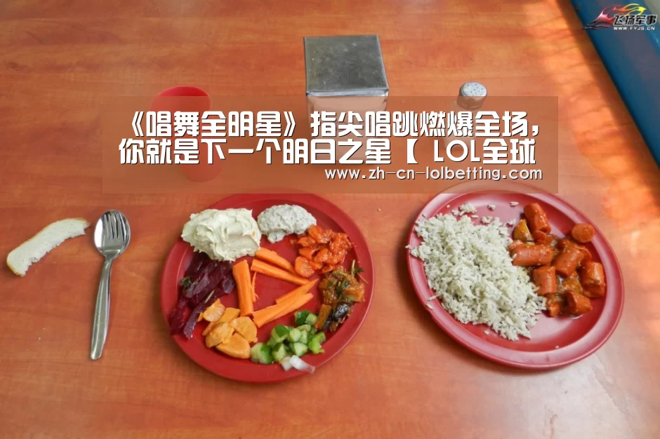 《唱舞全明星》指尖唱跳燃爆全场,你就是下一个明日之星【 LOL全球总决赛下注官方网站】(图3) 英雄联盟竞猜大厅