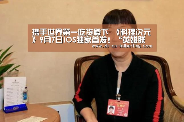 携手世界第一吃货殿下 《料理次元》9月7日iOS独家首发!“英雄联盟竞猜大厅 ”(图4) LOL全球总决赛下注官方网站