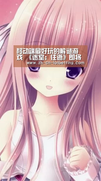 移动端最好玩的解谜游戏 《迷室:往逝》即将上线安卓平台:英雄联盟竞猜大厅 (图1) LOL全球总决赛下注官方网站