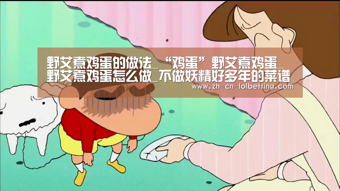 野艾煮鸡蛋的做法_“鸡蛋”野艾煮鸡蛋_野艾煮鸡蛋怎么做_不做妖精好多年的菜谱【 LOL全球总决赛下注官方网站】(图2) 英雄联盟竞猜大厅