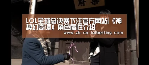 LOL全球总决赛下注官方网站|《神契幻奇谭》角色属性介绍(图1) LOL全球总决赛下注官方网站