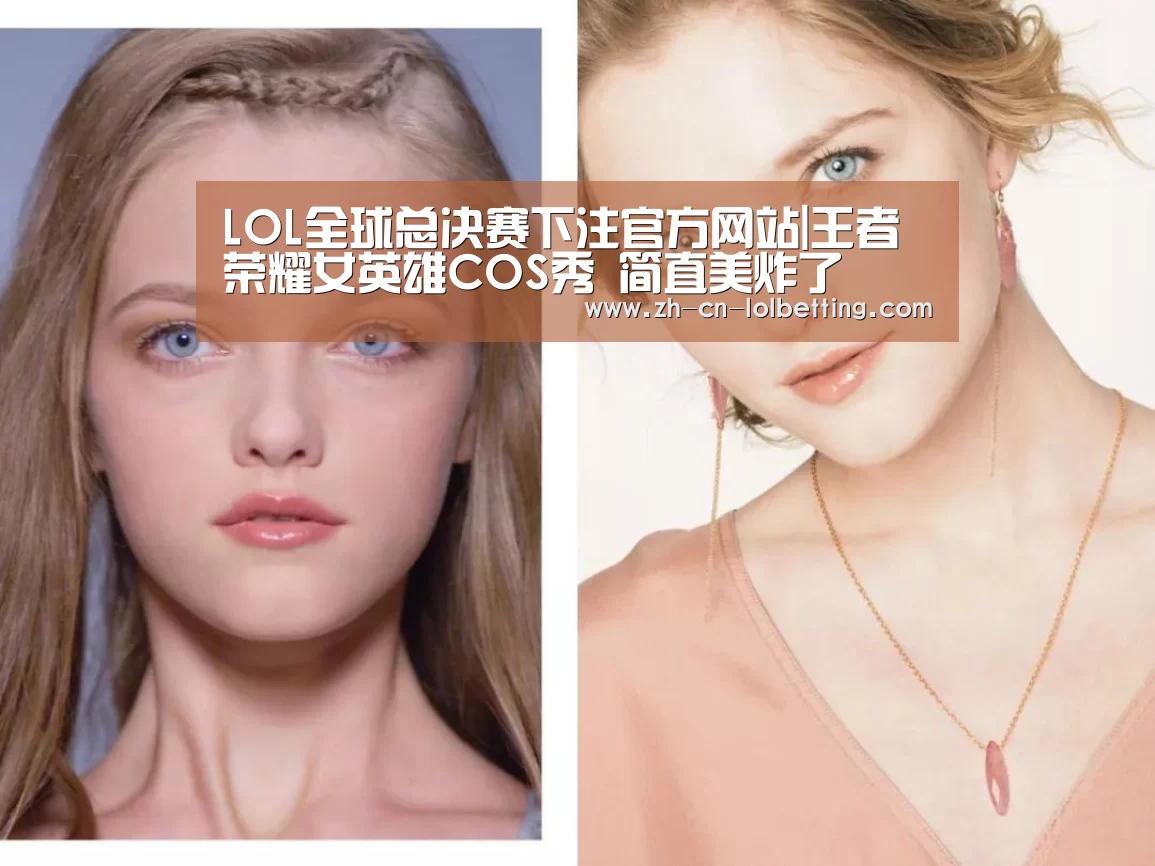 LOL全球总决赛下注官方网站|王者荣耀女英雄COS秀 简直美炸了(图2) LOL全球总决赛下注官方网站
