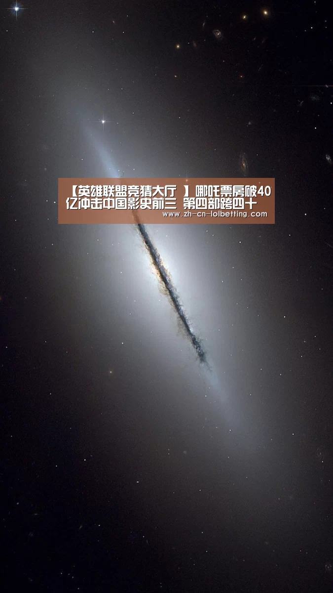 【英雄联盟竞猜大厅 】哪吒票房破40亿冲击中国影史前三 第四部跨四十亿影片(图2) LOL全球总决赛下注官方网站